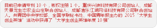 目前已申请专利10个,版权注册1个。重庆兴狼科技有限公司创始人、成都天景龙生态农业山庄联合创始人、成都渔乐江湖网络科技有限公司联合创始人。共青团中央学校部、全国学联秘书处、中国青年报主办的2015“大学生创业英雄”活动中获得了“大学生创业英雄年度10强”